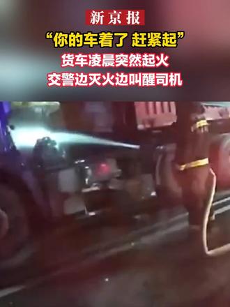 “你的车着了，赶紧起”，货车凌晨突然起火，交警边灭火边叫醒司机