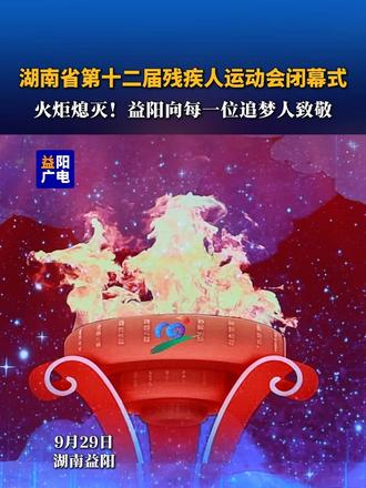 9月29日，湖南省第十二届残疾人运动会闭幕式。火炬熄灭，益阳向每一位追梦人致敬。@湖南省十五运会十二