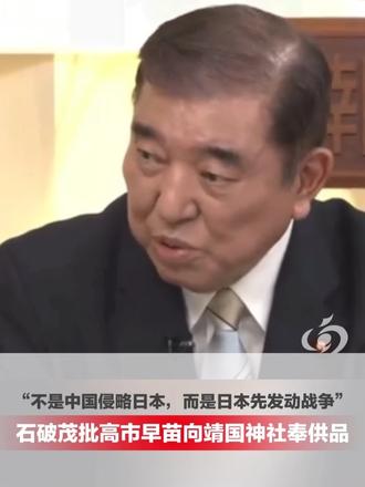 “不是中国侵略日本，而是日本先发动战争”，石破茂批高市早苗向靖国神社奉供品：如果一个国家不能诚实面对