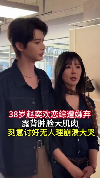 38岁赵奕欢恋综遭嫌弃，露背肿脸大肌肉，刻意讨好无人理崩溃大哭
