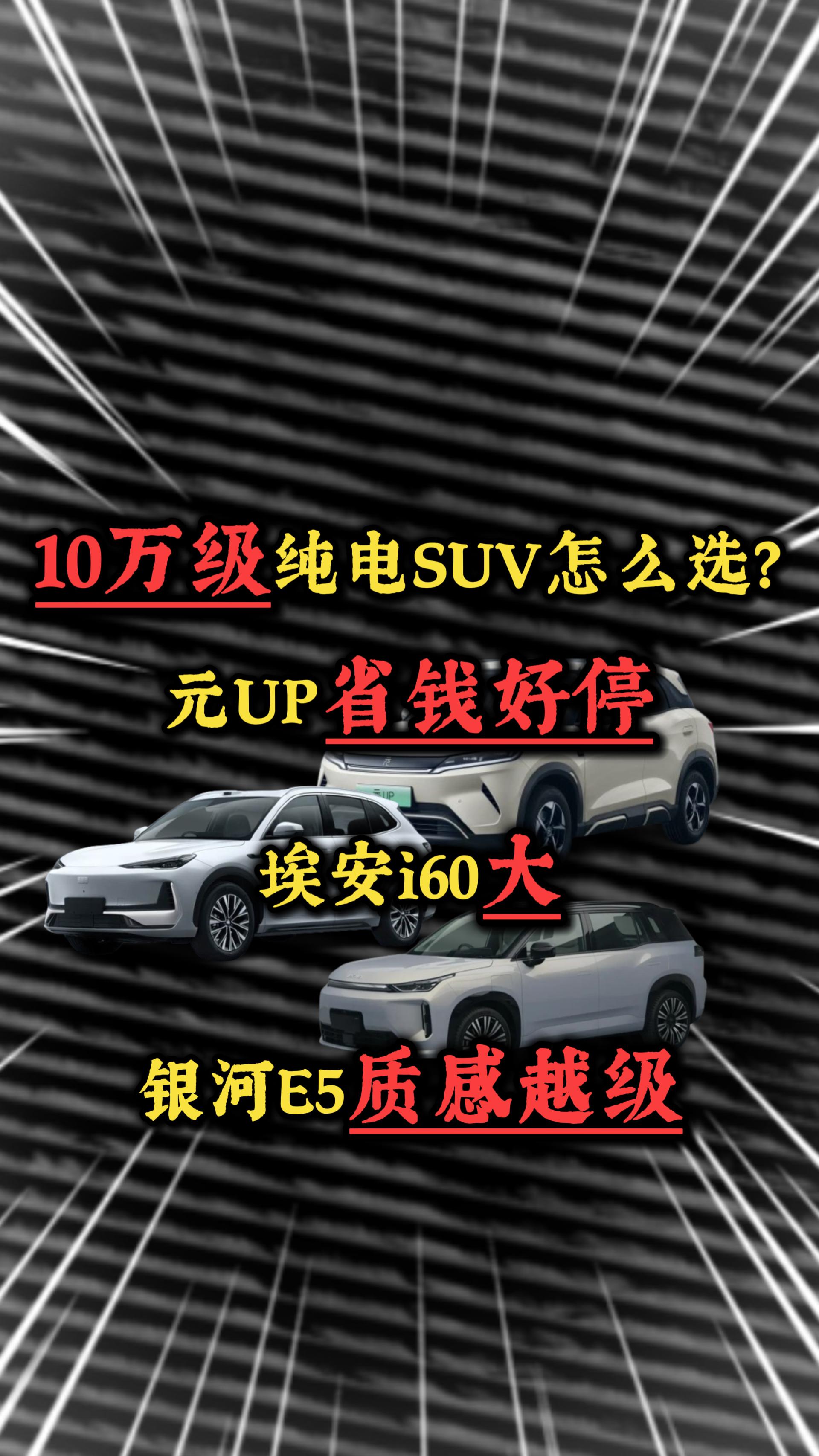 10万级纯电SUV怎么选？元UP省钱好停，银河E5质感越级，埃安i60大