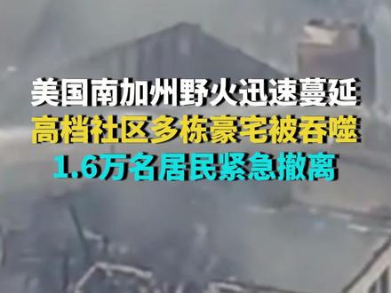 美国南加州野火迅速蔓延 高档社区多栋豪宅被吞噬 1.6万名居民紧急撤离